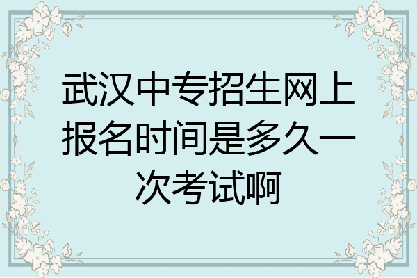 武汉中专招生网上报名时间是多久一次考试啊