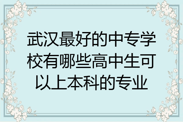 武汉最好的中专学校有哪些高中生可以上本科的专业