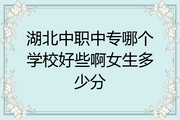 湖北中职中专哪个学校好些啊女生多少分