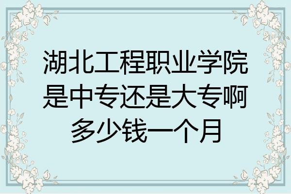湖北工程职业学院是中专还是大专啊多少钱一个月
