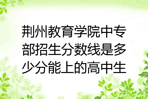 荆州教育学院中专部招生分数线是多少分能上的高中生