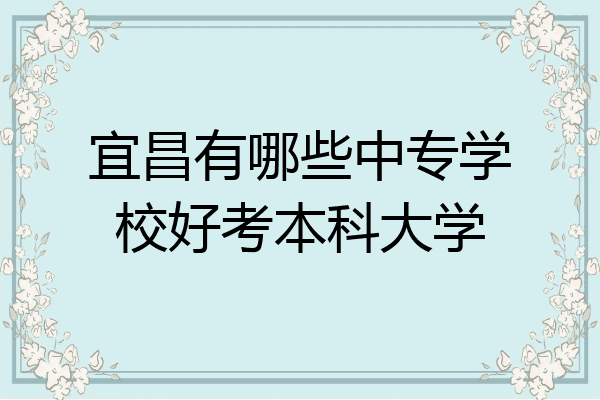 宜昌有哪些中专学校好考本科大学