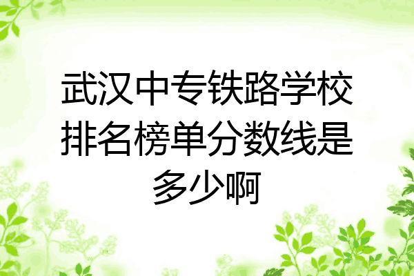 武汉中专铁路学校排名榜单分数线是多少啊