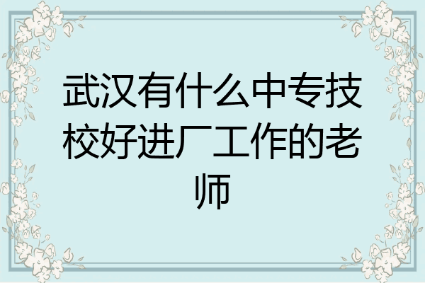 武汉有什么中专技校好进厂工作的老师