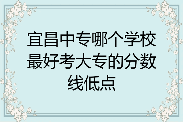 宜昌中专哪个学校最好考大专的分数线低点