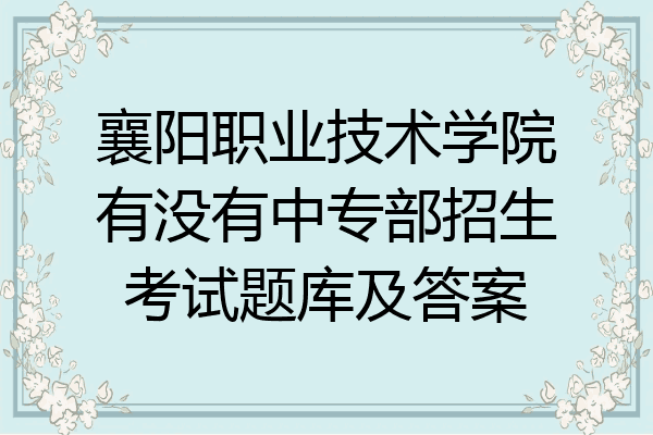 襄阳职业技术学院有没有中专部招生考试题库及答案