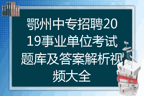 鄂州中专招聘2019事业单位考试题库及答案解析视频大全