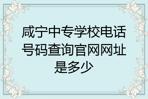 咸宁中专学校电话号码查询官网网址是多少