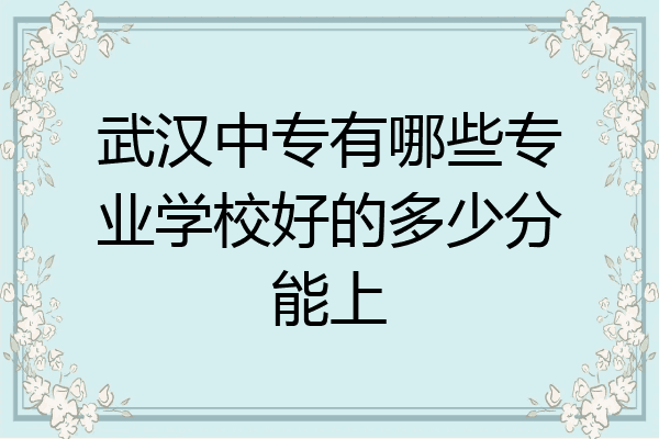 武汉中专有哪些专业学校好的多少分能上