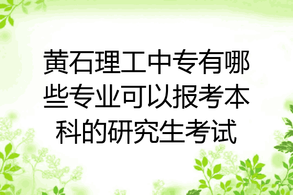 黄石理工中专有哪些专业可以报考本科的研究生考试