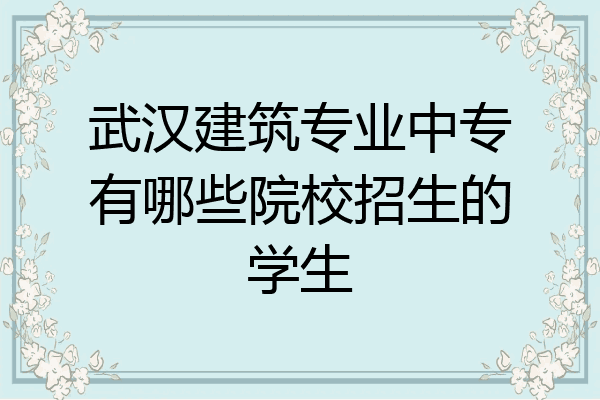 武汉建筑专业中专有哪些院校招生的学生