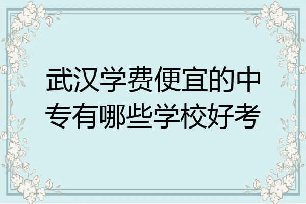 武汉学费便宜的中专有哪些学校好考