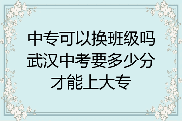 中专可以换班级吗武汉中考要多少分才能上大专