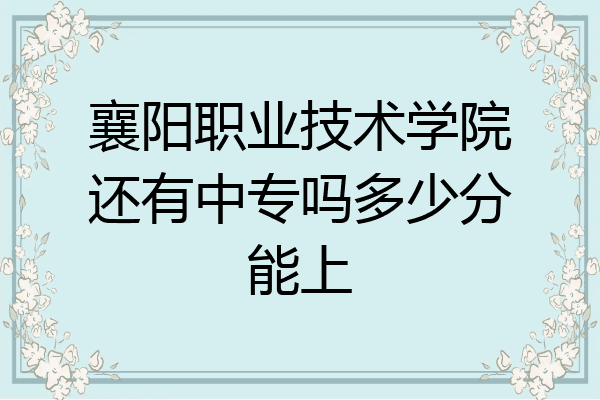襄阳职业技术学院还有中专吗多少分能上