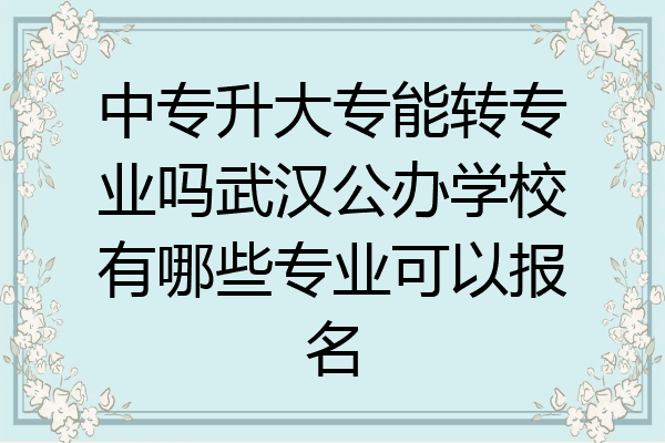 中专升大专能转专业吗武汉公办学校有哪些专业可以报名