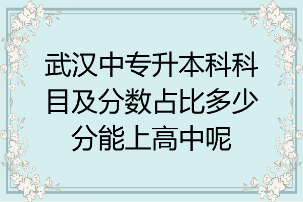 武汉中专升本科科目及分数占比多少分能上高中呢