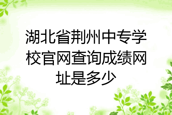 湖北省荆州中专学校官网查询成绩网址是多少