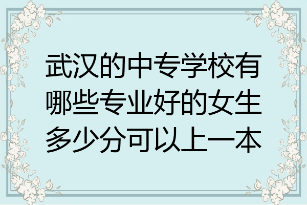 武汉的中专学校有哪些专业好的女生多少分可以上一本