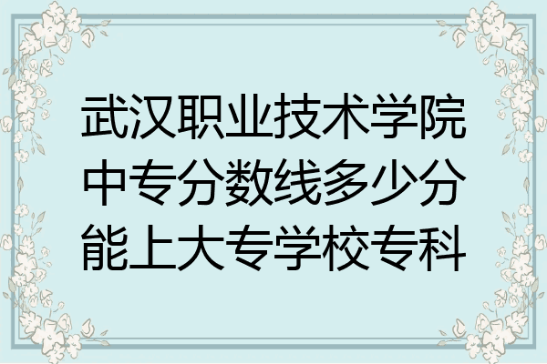 武汉职业技术学院中专分数线多少分能上大专学校专科