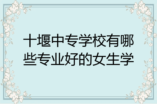 十堰中专学校有哪些专业好的女生学