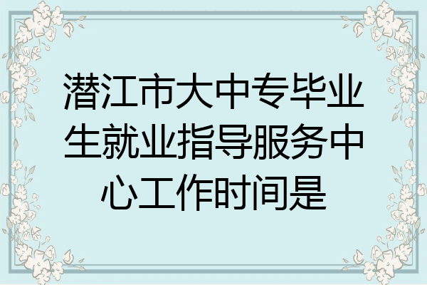 潜江市大中专毕业生就业指导服务中心工作时间是