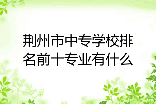 荆州市中专学校排名前十专业有什么