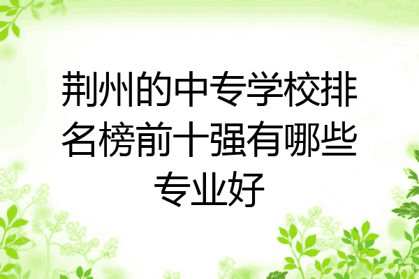 荆州的中专学校排名榜前十强有哪些专业好
