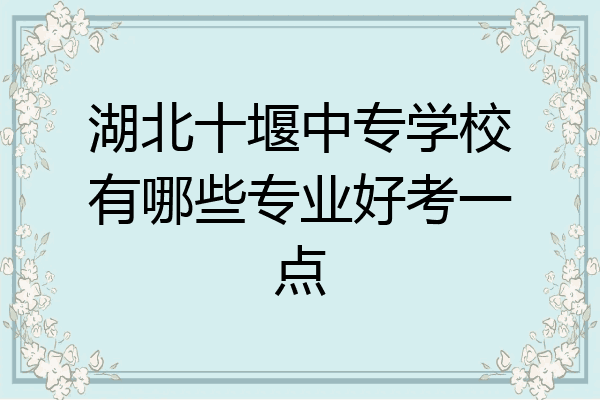 湖北十堰中专学校有哪些专业好考一点