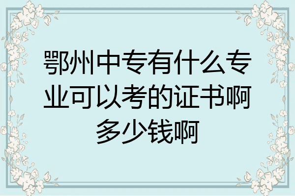 鄂州中专有什么专业可以考的证书啊多少钱啊