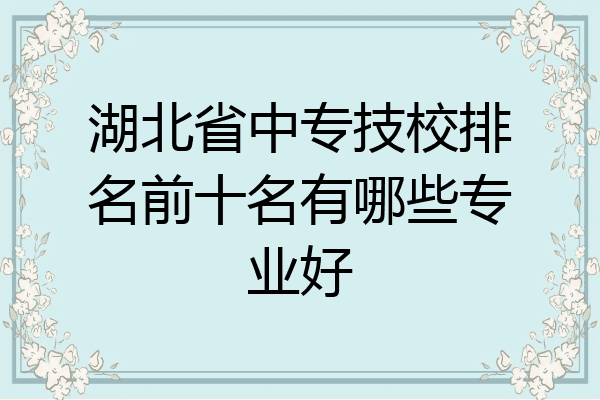 湖北省中专技校排名前十名有哪些专业好