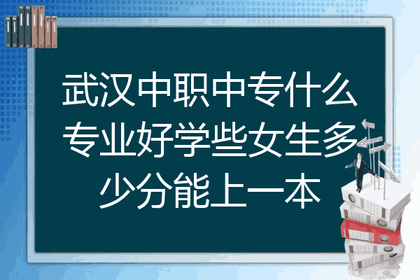 武汉中职中专什么专业好学些女生多少分能上一本