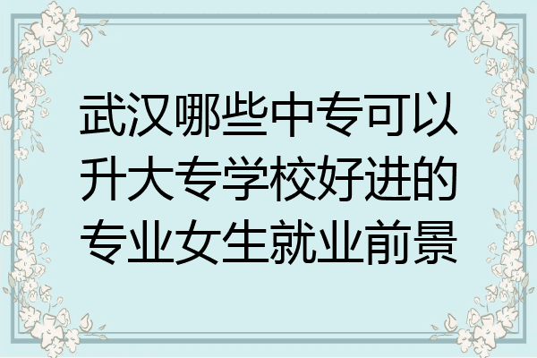 武汉哪些中专可以升大专学校好进的专业女生就业前景