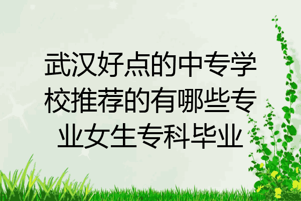 武汉好点的中专学校推荐的有哪些专业女生专科毕业