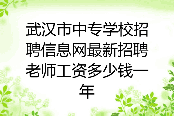武汉市中专学校招聘信息网最新招聘老师工资多少钱一年