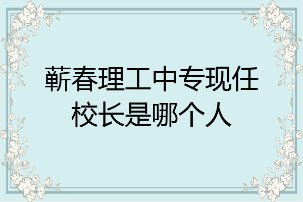 蕲春理工中专现任校长是哪个人