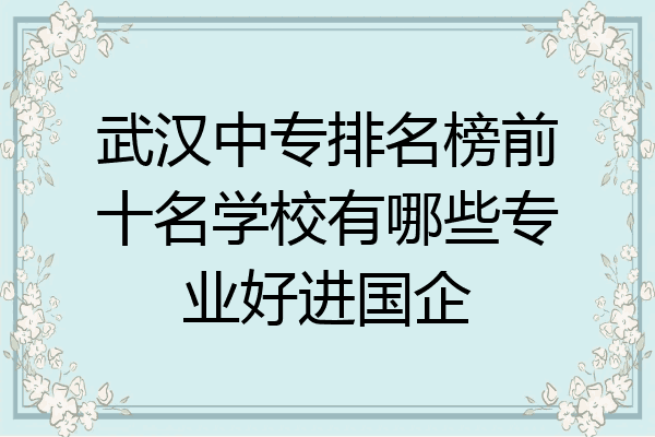 武汉中专排名榜前十名学校有哪些专业好进国企