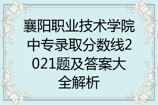 襄阳职业技术学院中专录取分数线2021题及答案大全解析