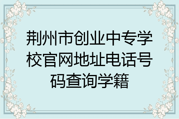 荆州市创业中专学校官网地址电话号码查询学籍