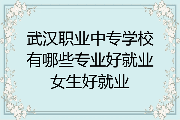武汉职业中专学校有哪些专业好就业女生好就业