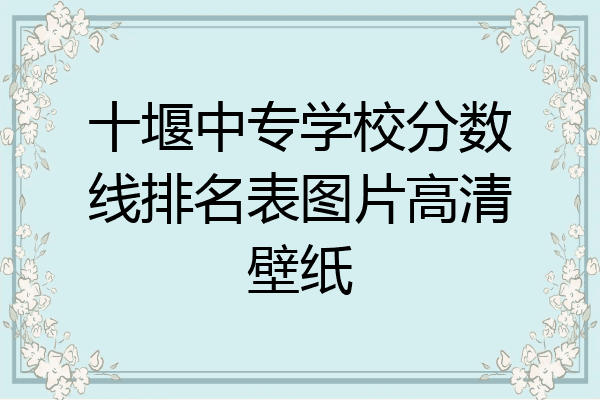 十堰中专学校分数线排名表图片高清壁纸
