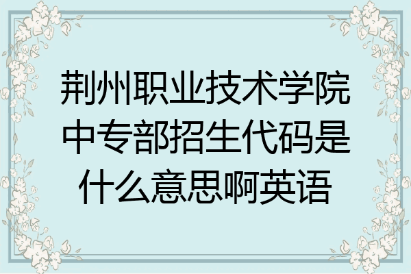 荆州职业技术学院中专部招生代码是什么意思啊英语