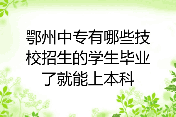 鄂州中专有哪些技校招生的学生毕业了就能上本科