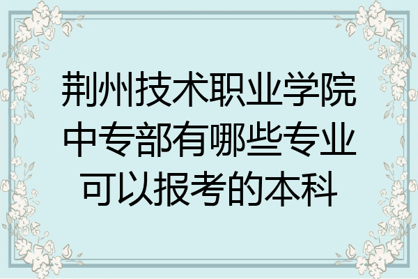 荆州技术职业学院中专部有哪些专业可以报考的本科