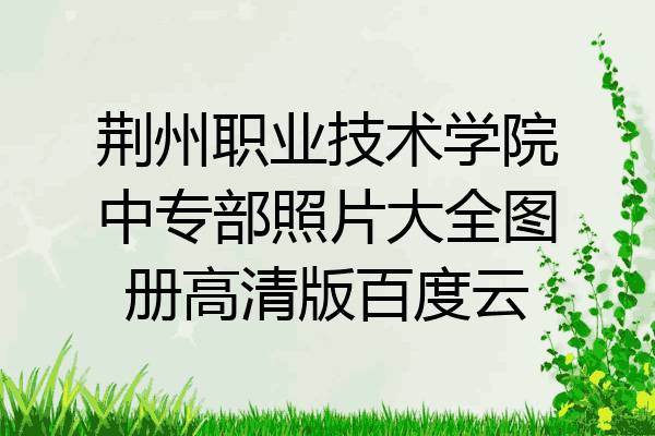 荆州职业技术学院中专部照片大全图册高清版百度云
