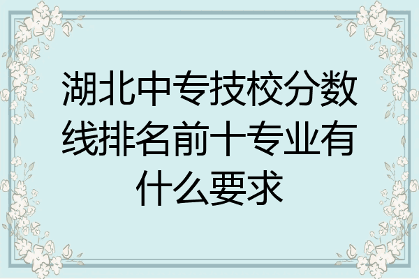 湖北中专技校分数线排名前十专业有什么要求