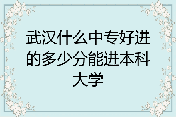 武汉什么中专好进的多少分能进本科大学
