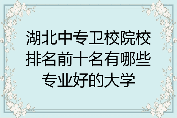 湖北中专卫校院校排名前十名有哪些专业好的大学