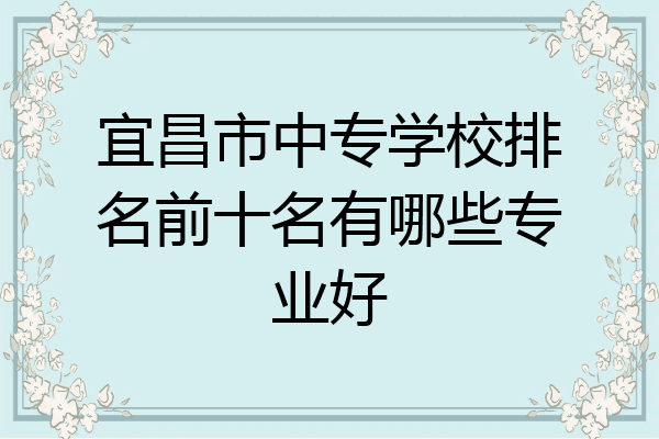 宜昌市中专学校排名前十名有哪些专业好