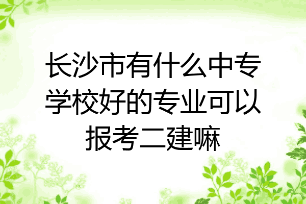 长沙市有什么中专学校好的专业可以报考二建嘛