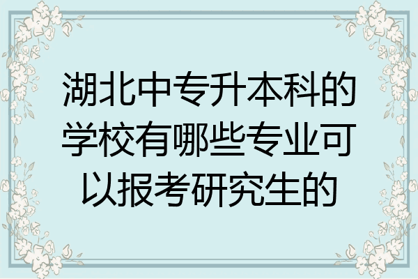 湖北中专升本科的学校有哪些专业可以报考研究生的